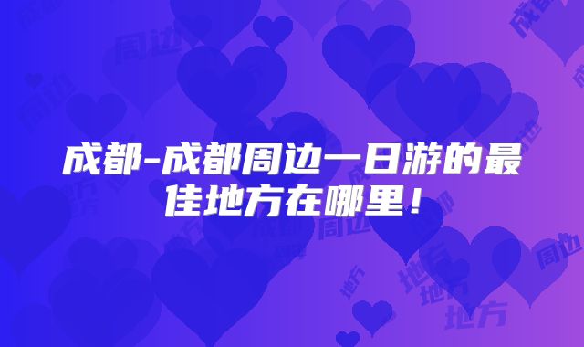 成都-成都周边一日游的最佳地方在哪里!