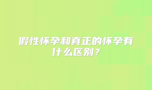 假性怀孕和真正的怀孕有什么区别？