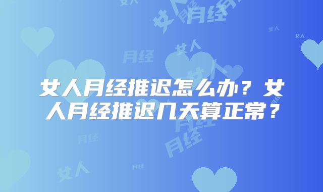 女人月经推迟怎么办?女人月经推迟几天算正常?