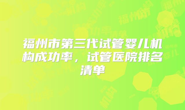 福州市第三代试管婴儿机构成功率,试管医院排名清单