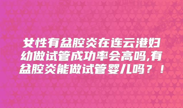 女性有盆腔炎在连云港妇幼做试管成功率会高吗,有盆腔炎能做试管婴儿吗?!
