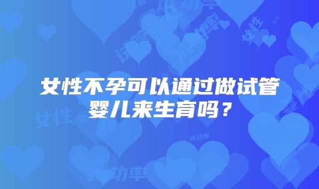 女性不孕可以通过做试管婴儿来生育吗?