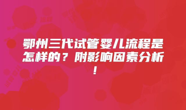 鄂州三代试管婴儿流程是怎样的?附影响因素分析!