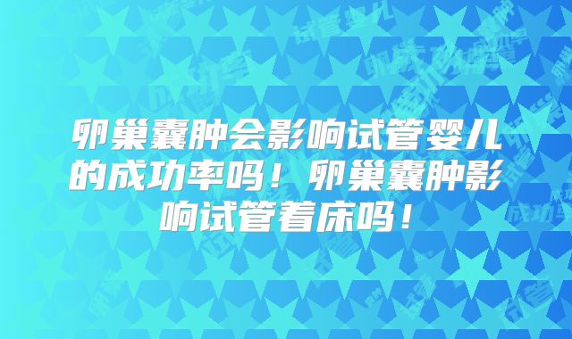 卵巢囊肿会影响试管婴儿的成功率吗！卵巢囊肿影响试管着床吗！