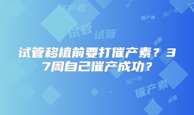 试管移植前要打催产素？37周自己催产成功？