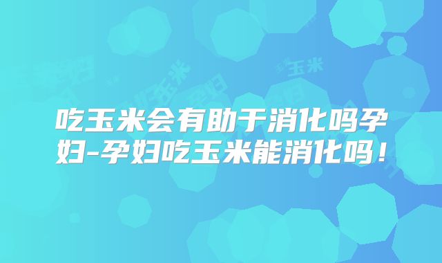 吃玉米会有助于消化吗孕妇-孕妇吃玉米能消化吗!