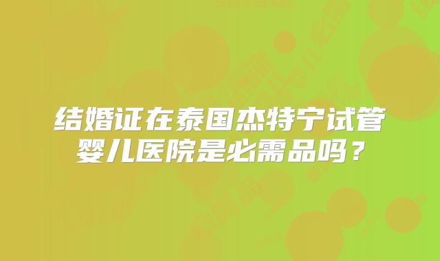 结婚证在泰国杰特宁试管婴儿医院是必需品吗？