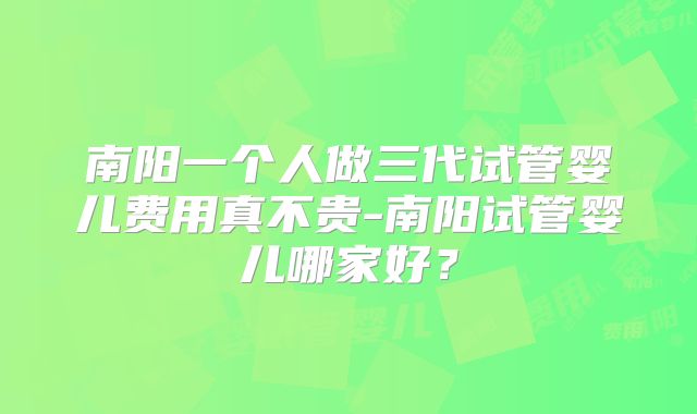 南阳一个人做三代试管婴儿费用真不贵-南阳试管婴儿哪家好？