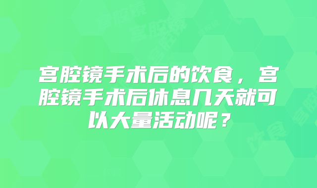 宫腔镜手术后的饮食,宫腔镜手术后休息几天就可以大量活动呢?
