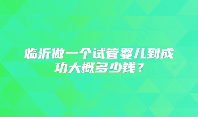 临沂做一个试管婴儿到成功大概多少钱？