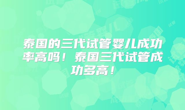 泰国的三代试管婴儿成功率高吗！泰国三代试管成功多高！
