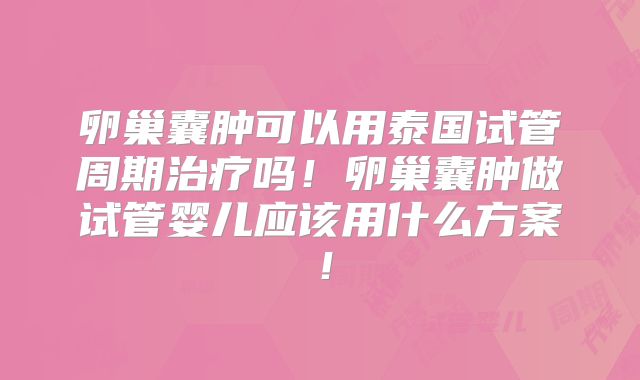 卵巢囊肿可以用泰国试管周期治疗吗！卵巢囊肿做试管婴儿应该用什么方案！