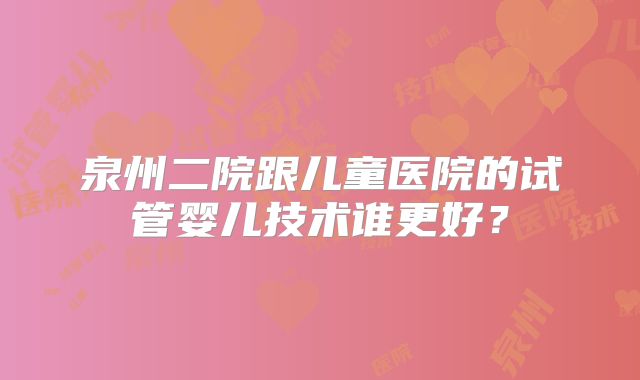 泉州二院跟儿童医院的试管婴儿技术谁更好?
