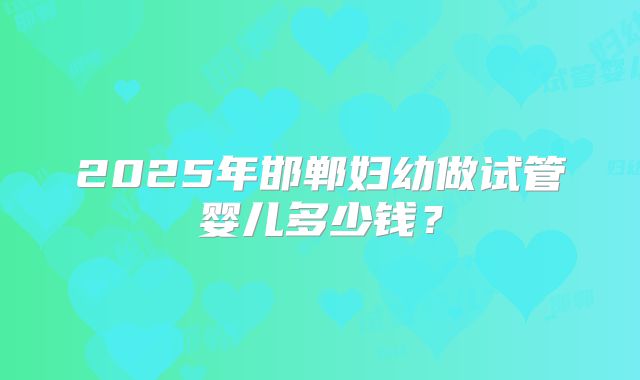 2025年邯郸妇幼做试管婴儿多少钱？