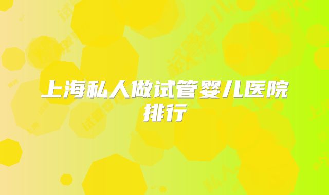 上海私人做试管婴儿医院排行