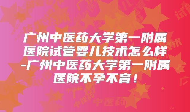 广州中医药大学第一附属医院试管婴儿技术怎么样-广州中医药大学第一附属医院不孕不育！