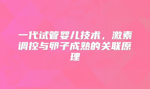一代试管婴儿技术,激素调控与卵子成熟的关联原理