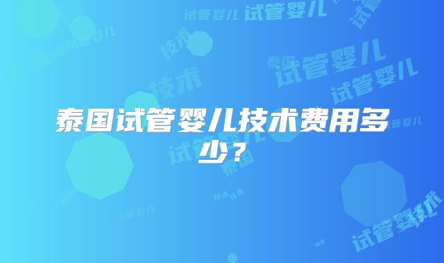 泰国试管婴儿技术费用多少?