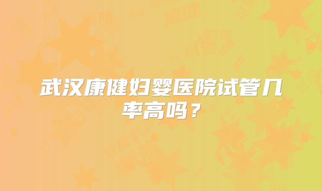 武汉康健妇婴医院试管几率高吗？