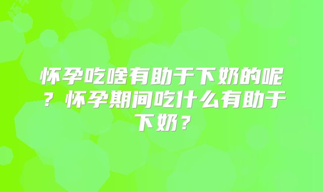 怀孕吃啥有助于下奶的呢?怀孕期间吃什么有助于下奶?