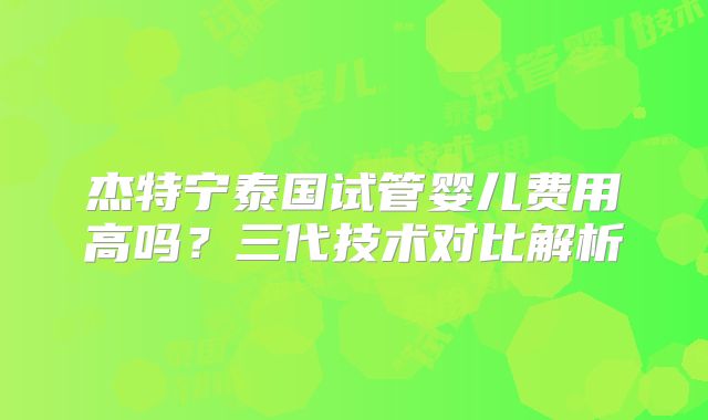 杰特宁泰国试管婴儿费用高吗?三代技术对比解析