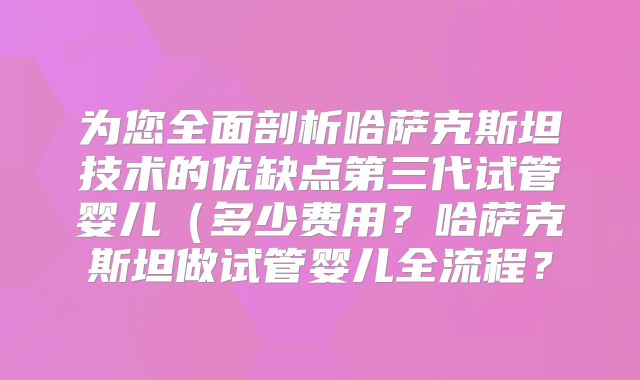 为您全面剖析哈萨克斯坦技术的优缺点第三代试管婴儿(多少费用?哈萨克斯坦做试管婴儿全流程?