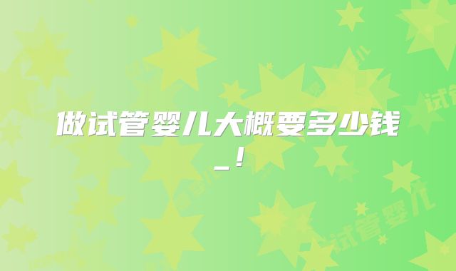 做试管婴儿大概要多少钱_！