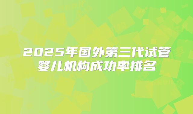 2025年国外第三代试管婴儿机构成功率排名