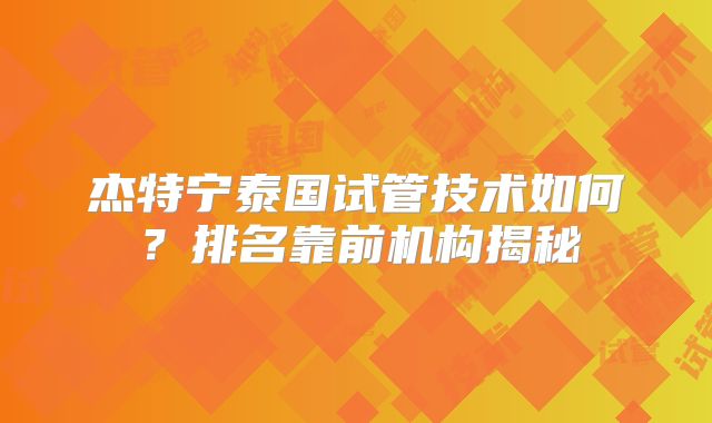 杰特宁泰国试管技术如何？排名靠前机构揭秘