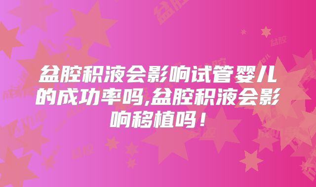 盆腔积液会影响试管婴儿的成功率吗,盆腔积液会影响移植吗！