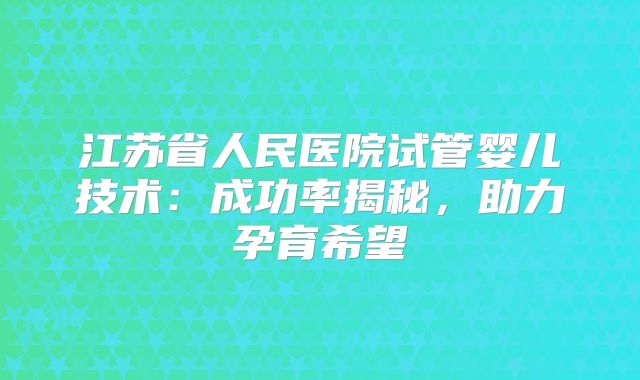 江苏省人民医院试管婴儿技术：成功率揭秘，助力孕育希望
