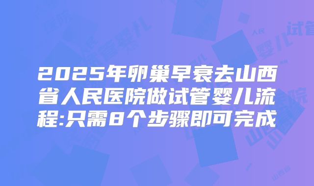 2025年卵巢早衰去山西省人民医院做试管婴儿流程:只需8个步骤即可完成