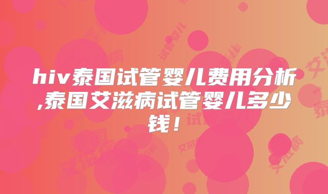 hiv泰国试管婴儿费用分析,泰国艾滋病试管婴儿多少钱！