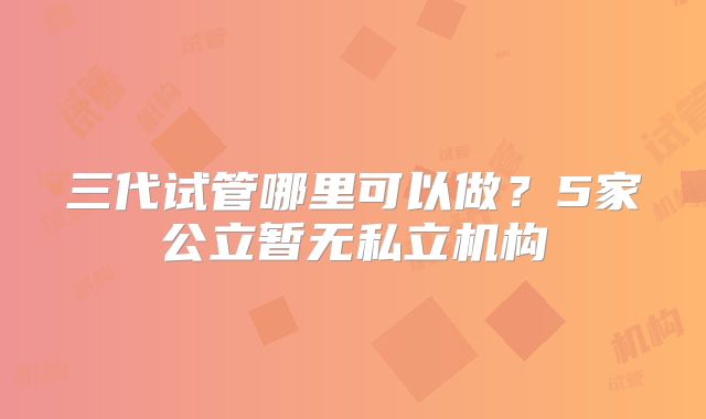 三代试管哪里可以做？5家公立暂无私立机构