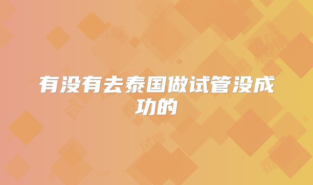 有没有去泰国做试管没成功的