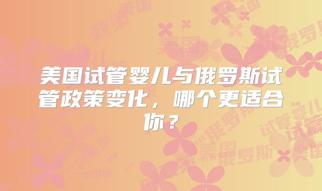 美国试管婴儿与俄罗斯试管政策变化,哪个更适合你?