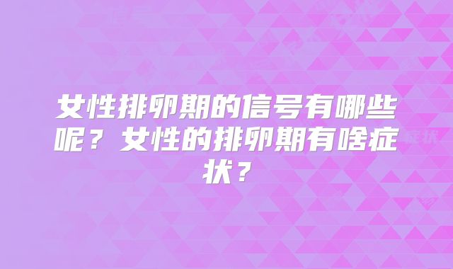 女性排卵期的信号有哪些呢？女性的排卵期有啥症状？