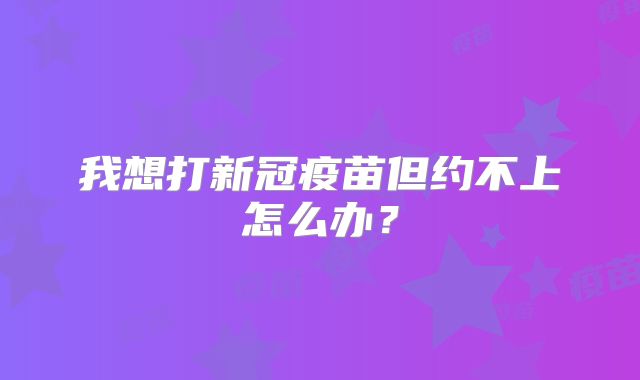 我想打新冠疫苗但约不上怎么办?