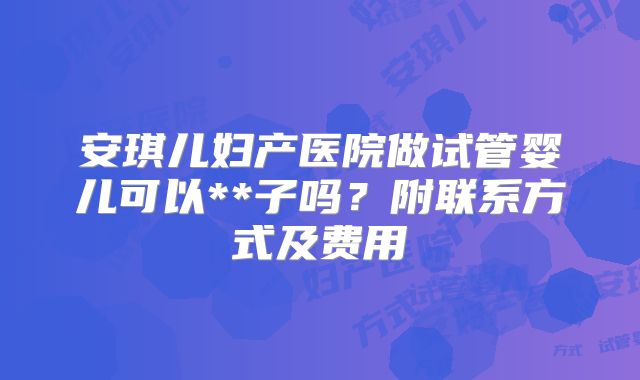 安琪儿妇产医院做试管婴儿可以**子吗？附联系方式及费用