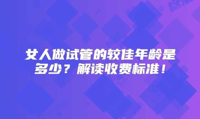 女人做试管的较佳年龄是多少?解读收费标准!