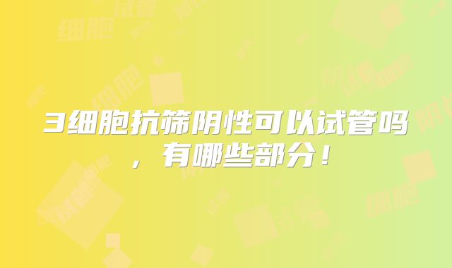 3细胞抗筛阴性可以试管吗,有哪些部分!