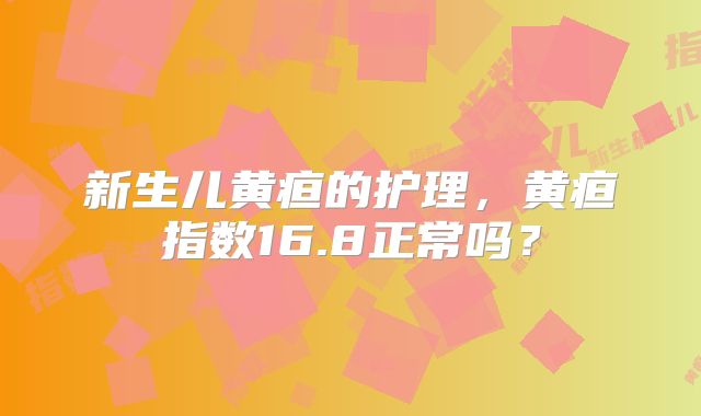 新生儿黄疸的护理，黄疸指数16.8正常吗？