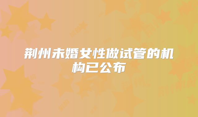 荆州未婚女性做试管的机构已公布