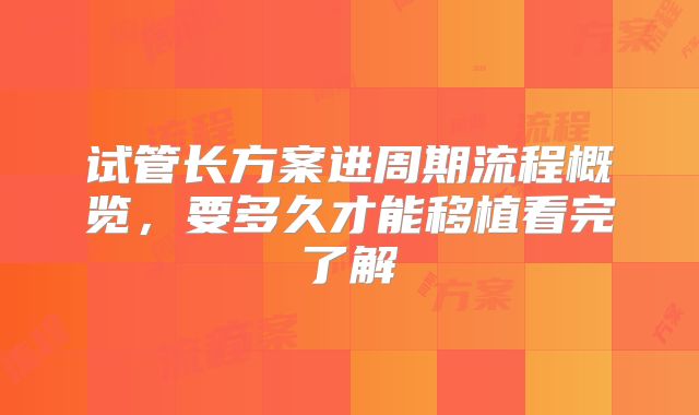 试管长方案进周期流程概览,要多久才能移植看完了解