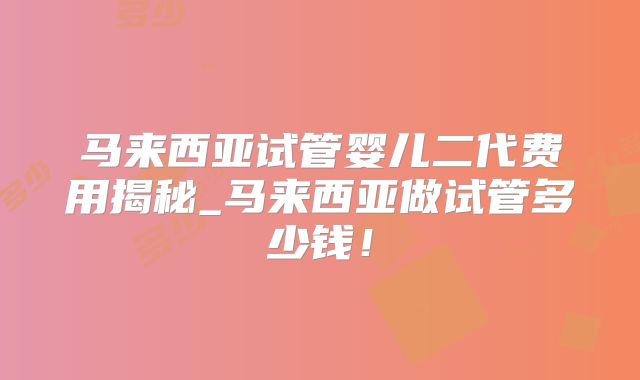 马来西亚试管婴儿二代费用揭秘_马来西亚做试管多少钱！