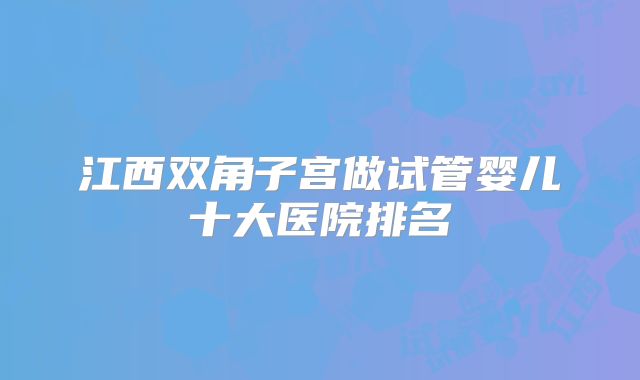 江西双角子宫做试管婴儿十大医院排名