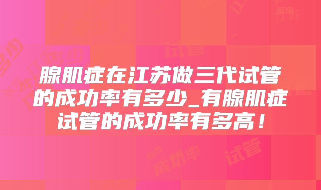 腺肌症在江苏做三代试管的成功率有多少_有腺肌症试管的成功率有多高!