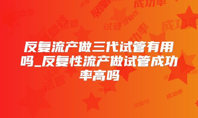 反复流产做三代试管有用吗_反复性流产做试管成功率高吗