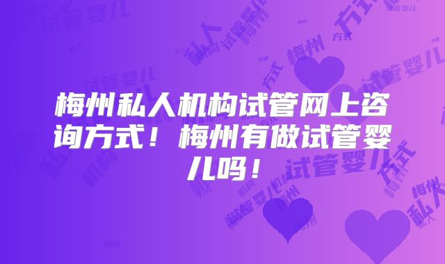 梅州私人机构试管网上咨询方式!梅州有做试管婴儿吗!