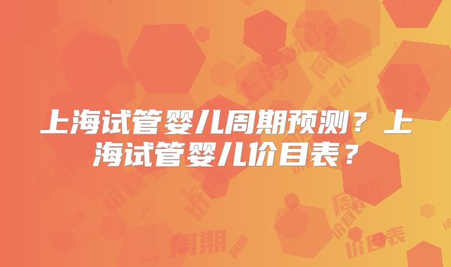 上海试管婴儿周期预测？上海试管婴儿价目表？